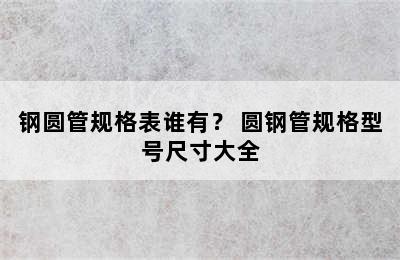 钢圆管规格表谁有？ 圆钢管规格型号尺寸大全